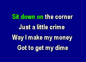 Sit down on the corner
Just a little crime

Way I make my money

Got to get my dime