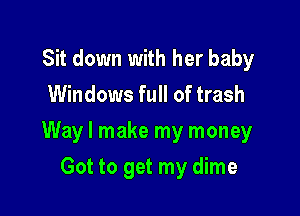 Sit down with her baby
Windows full of trash

Way I make my money

Got to get my dime