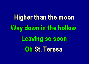 Higher than the moon
Way down in the hollow

Leaving so soon
Oh St. Teresa