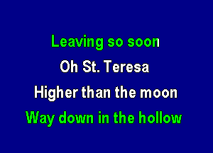 Leaving so soon
0h St. Teresa
Higher than the moon

Way down in the hollow