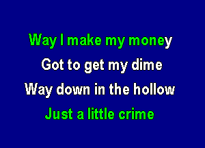 Way I make my money

Got to get my dime
Way down in the hollow
Just a little crime