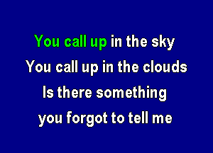 You call up in the sky
You call up in the clouds

Is there something

you forgot to tell me