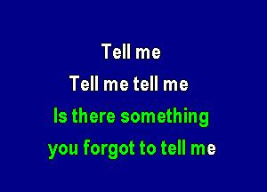 Tell me
Tell me tell me

Is there something

you forgot to tell me