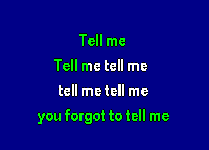 Tell me
Tell me tell me
tell me tell me

you forgot to tell me