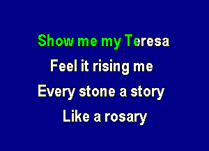 Show me my Teresa
Feel it rising me

Every stone a story

Like a rosary