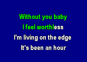 Without you baby
I feel worthless

I'm living on the edge

It's been an hour