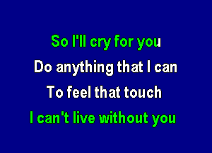 So I'll cry for you
Do anything that I can
To feel that touch

I can't live without you