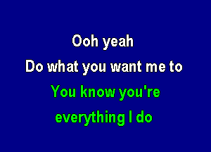 Ooh yeah
Do what you want me to

You know you're
everything I do