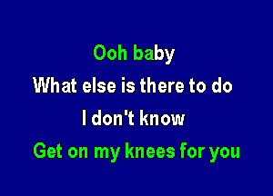 Ooh baby
What else is there to do

I don't know

Get on my knees for you