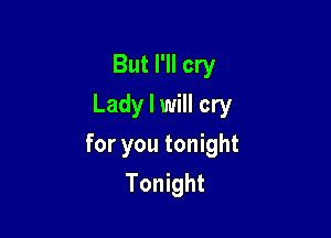 But I'll cry
Lady I will cry

for you tonight
Tonight