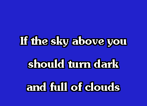 If the sky above you

should tum dark

and full of clouds