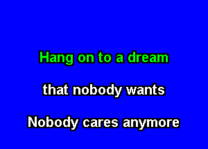 Hang on to a dream

that nobody wants

Nobody cares anymore