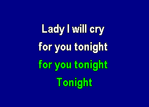 Lady I will cry
for you tonight

for you tonight
Tonight
