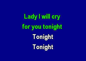 Lady I will cry

for you tonight

Tonight
Tonight