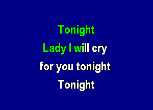 Tonight
Lady I will cry

for you tonight
Tonight