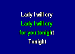 Lady I will cry
Lady I will cry

for you tonight
Tonight