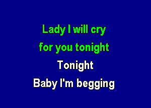Lady I will cry
for you tonight
Tonight

Baby I'm begging
