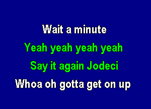 Wait a minute
Yeah yeah yeah yeah
Say it again Jodeci

Whoa oh gotta get on up