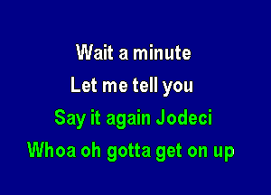 Wait a minute
Let me tell you
Say it again Jodeci

Whoa oh gotta get on up