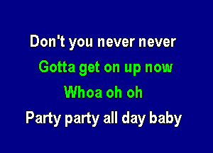 Don't you never never

Gotta get on up now

Whoa oh oh
Party party all day baby