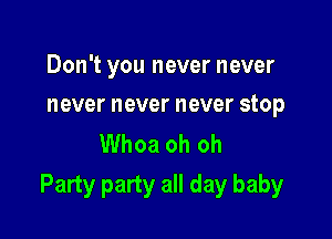 Don't you never never

never never never stop

Whoa oh oh
Party party all day baby