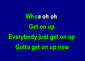 Whoa oh oh
Get on up

Everybodyjust get on up

Gotta get on up now