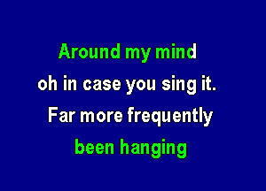 Around my mind
oh in case you sing it.

Far more frequently

been hanging