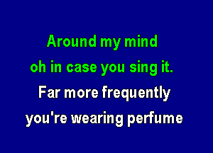 Around my mind
oh in case you sing it.
Far more frequently

you're wearing perfume