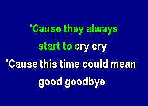 'Cause they always

start to cry cry
'Cause this time could mean
good goodbye