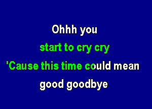 Ohhh you
start to cry cry

'Cause this time could mean

good goodbye