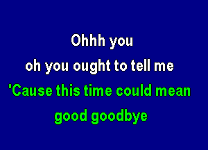 Ohhhyou
oh you ought to tell me
'Cause this time could mean

good goodbye