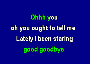 Ohhh you
oh you ought to tell me

Lately I been staring

good goodbye