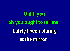 Ohhh you
oh you ought to tell me

Lately I been staring

at the mirror