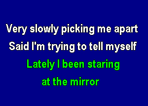 Very slowly picking me apart
Said I'm trying to tell myself

Lately I been staring

at the mirror