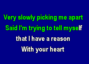 Very slowly picking me apart

Said I'm trying to tell myself
that l have a reason
With your heart