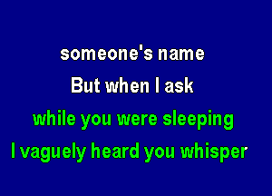 someone's name
But when I ask
while you were sleeping

I vaguely heard you whisper