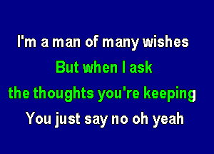 I'm a man of many wishes
But when I ask

the thoughts you're keeping

You just say no oh yeah