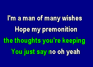 I'm a man of many wishes
Hope my premonition

the thoughts you're keeping

You just say no oh yeah