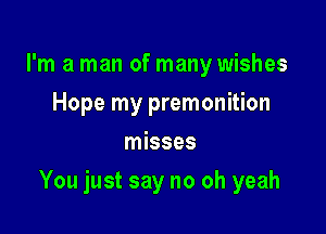 I'm a man of many wishes
Hope my premonition
misses

You just say no oh yeah