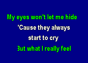 My eyes won't let me hide

'Cause they always
start to cry

But what I really feel