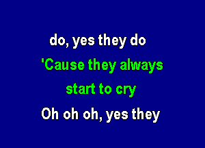 do, yes they do
'Cause they always
start to cry

Oh oh oh, yes they