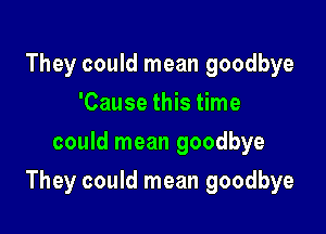 They could mean goodbye
'Cause this time
could mean goodbye

They could mean goodbye