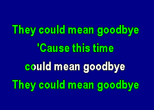 They could mean goodbye
'Cause this time
could mean goodbye

They could mean goodbye