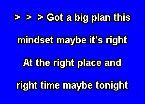 ta r) Got a big plan this
mindset maybe it's right

At the right place and

right time maybe tonight