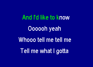 And I'd like to know
Oooooh yeah

Whooo tell me tell me

Tell me what I gotta