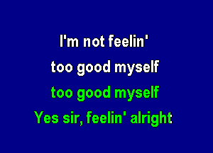 I'm not feelin'
too good myself
too good myself

Yes sir, feelin' alright