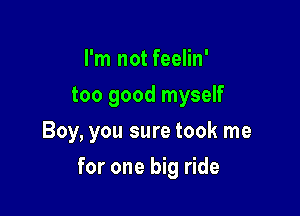 I'm not feelin'
too good myself
Boy, you sure took me

for one big ride