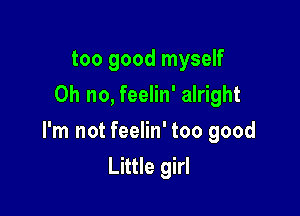 too good myself
Oh no, feelin' alright

I'm not feelin' too good
Little girl