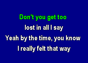 Don't you get too
lost in all I say

Yeah bythe time, you know

I really felt that way