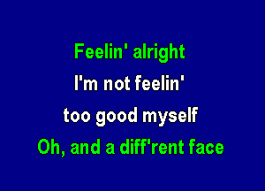 Feelin' alright

I'm not feelin'
too good myself
Oh, and a diff'rent face